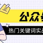 (1545期)《公众号热门关键词实战引流特训营》5天涨5千精准粉,单独广点通每天赚百元