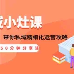 (1531期)私域小灶课:5位大咖150分钟分享课,从引流到成交,带你私域精细化运营攻略