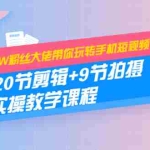 (1457期)260W粉丝大佬带你玩转手机短视频:20节剪辑+9节拍摄 实操教学课程