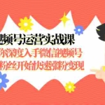 (1477期)视频号运营实战课,带你深度入手微信视频号1.0,从0粉丝开始快速涨粉变现