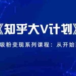 (1426期)《知乎大V计划》快速引流吸粉变现系列课程:从0开始到月入万元