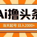(10792期)AI撸头条,当天起号,第二天见收益,日入2000+