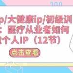 (10851期)医疗ip/大健康ip/初级训练营:医疗从业者如何打造个人IP(12节)