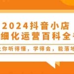 (10850期)2024抖音小店-精细化运营百科全书:让你听得懂,学得会,能落地(34节课)