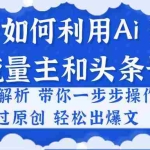 (10882期)小白如何利用Ai,完爆流量主和头条号 深层解析,一步步操作,过原创出爆文