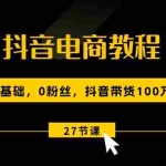 (10949期)抖音电商教程:0基础,0粉丝,抖音带货100万(27节视频课)