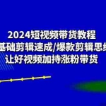 (10982期)2024短视频带货教程:0基础剪辑速成/爆款剪辑思维/让好视频加持涨粉带货