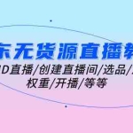 （10999期）京东无货源直播教程：开通ID直播/创建直播间/选品/流量/权重/开播/等等