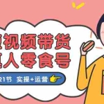 (11056期)短视频带货&真人零食号:更全面的零食带货教程:21节 实操+运营