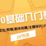 (11088期)抖音0基础入门教学 注册/养号/定位/剪辑/剧本拍摄/主播培训/小店变现/28节
