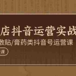 (11143期)实体店抖音运营实操课程,高贴冷敷贴/膏药类抖音号运营课(39节)