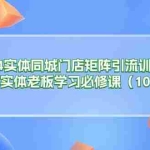 (11258期)2024实体同城门店矩阵引流训练营,线下实体老板学习必修课(10节)