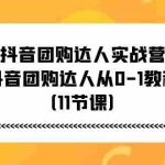 (11255期)抖音团购达人实战营,抖音团购达人从0-1教程(11节课)