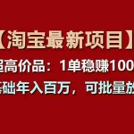（11246期）【淘宝项目】超高价品：1单赚1000多，0基础年入百万，可批量放大