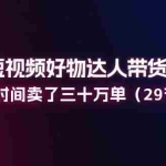 （11289期）2024短视频好物达人带货实操课：一年时间卖了三十万单（29节课）
