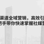 （11286期）海外多渠道 全域营销，高效引流获客，手把手带你快速掌握社媒营销