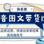 (11276期)抖音图文带货12.0体系课,主打全品类运营,快速出单拿结果,高效做账号