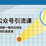 （11317期）微信公众号实操引流课-从基础逻辑到搜一搜优化排名，从被动引流到实操变现