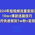 （11299期）2024年短视频-流量变现课：10w+爆款选题技巧 一个月快速做到1w粉+变现秘籍