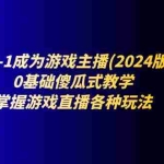 (11318期)从0-1成为游戏主播(2024版):0基础傻瓜式教学,掌握游戏直播各种玩法