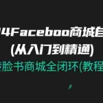 (11368期)2024Faceboo 商城自然流(从入门到精通),玩转脸书商城全闭环(教程+资料)