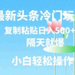 （11414期）最新头条冷门玩法，隔天就爆，复制粘贴日入500+
