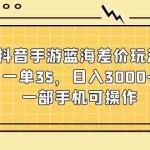 (11467期)抖音手游蓝海差价玩法,一单35,日入3000+,一部手机可操作