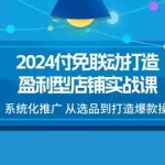 (11458期)2024付免联动-打造盈利型店铺实战课,系统化推广 从选品到打造爆款操作