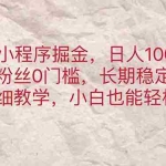 (11447期)抖音小程序掘金,日人1000+,0粉丝0门槛,长期稳定,小白也能轻松上手
