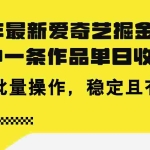 (11423期)24年 最新爱奇艺掘金项目,三分钟一条作品单日收600+,可批量操作,稳…