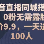 (11502期)抖音直播同城搭子群,0粉无需露脸,单价9.9,一天进群100人