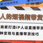 (11498期)普通人的短视频带货课 传统商家打造iP人设直播带货 8种变现与直播带货技巧