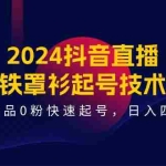 (11496期)2024抖音直播-铁罩衫起号技术,0作品0粉快速起号,日入四位数(14节课)