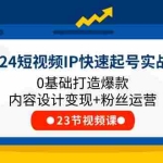 (11493期)2024短视频IP快速起号实战课,0基础打造爆款内容设计变现+粉丝运营(23节)