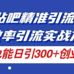 (11520期)24年贴吧精准引流术5.0,高效率引流实战方法,单号也能日引300+创业粉