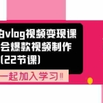 (11519期)从0到1拍vlog视频变现课:快速学会爆款视频制作(22节课)