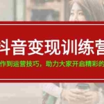(11593期)抖音变现训练营,从内容创作到运营技巧,助力大家开启精彩的变现之旅