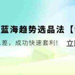 (11591期)亚马逊-蓝海趋势选品法【特训营】:玩转信息差,成功快速套利!