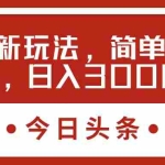 （11582期）今日头条新玩法，简单粗暴收益高，日入3000+