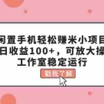 (11562期)闲置手机轻松赚米小项目,单日收益100+,可放大操作,工作室稳定运行