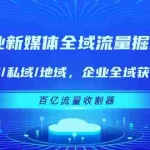 (11666期)企业 新媒体 全域流量掘金:公域/私域/地域 企业全域获客 百亿流量 收割器