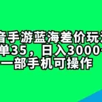 (11714期)抖音手游蓝海差价玩法,一单35,日入3000+,一部手机可操作