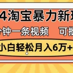 (11699期)一分钟一条视频,小白轻松月入6万+,2024淘宝暴力新玩法,可批量放大收益