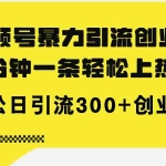 (11754期)视频号暴力引流创业粉,5分钟一条轻松上热门,轻松日引流300+创业粉