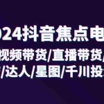 （11794期）2024抖音-焦点电商：短视频带货/直播带货/抖店/达人/星图/千川投流/32节课