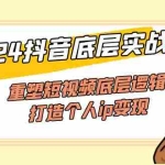 (11852期)2024抖音底层实战课,重塑短视频底层逻辑,打造个人ip变现(52节课)