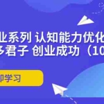 (11838期)扎实 创业系列 认知能力优化课程:帮助更多君子 创业成功(10节)
