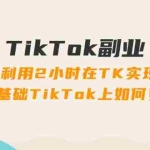 （11826期）TikTok副业：每天利用2小时在TK实现收益，零基础TikTok上如何变现，34节程