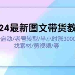 (11940期)2024最新图文带货教程:新号启动/老号转型/半小时涨3000粉/找素材/剪辑