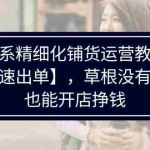 (11937期)淘系精细化铺货运营教程【快速出单】,草根没有货源,也能开店挣钱